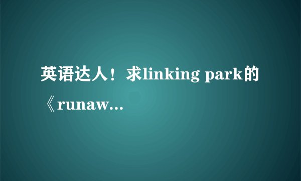 英语达人！求linking park的《runaway》整首歌的歌词翻译！