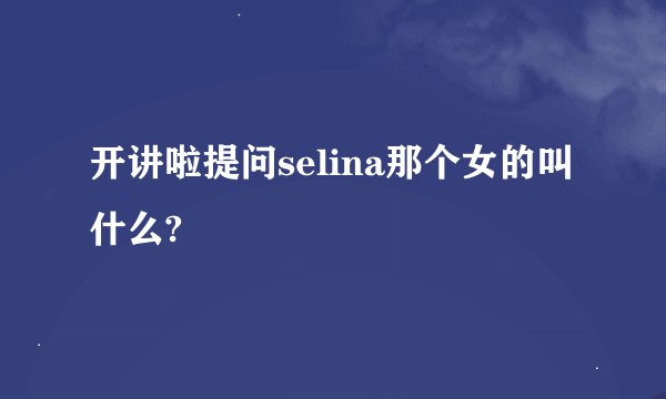 开讲啦提问selina那个女的叫什么?