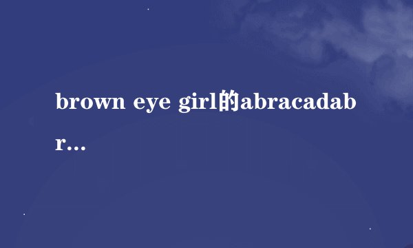 brown eye girl的abracadabra讲的是什么？