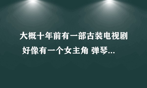 大概十年前有一部古装电视剧 好像有一个女主角 弹琴的 好像叫甘十二娘的吧
