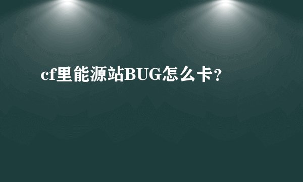 cf里能源站BUG怎么卡？
