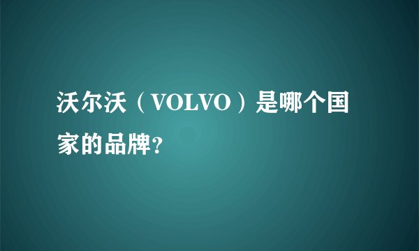 沃尔沃（VOLVO）是哪个国家的品牌？