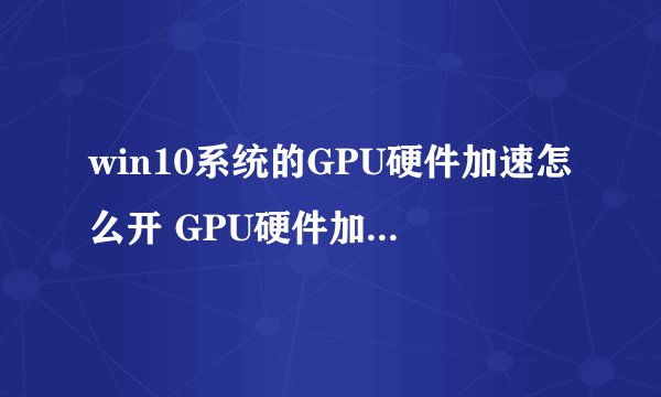 win10系统的GPU硬件加速怎么开 GPU硬件加速的方法【详细介绍】-搜狗输入法