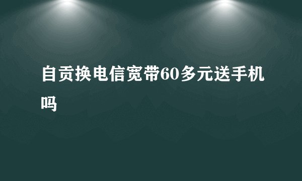 自贡换电信宽带60多元送手机吗