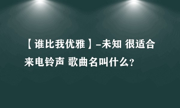 【谁比我优雅】-未知 很适合来电铃声 歌曲名叫什么？