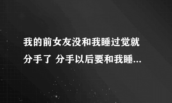 我的前女友没和我睡过觉就 分手了 分手以后要和我睡觉 我是睡还是不睡 她说是处女 我又不想把她糟蹋了