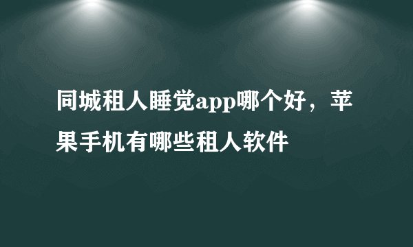 同城租人睡觉app哪个好，苹果手机有哪些租人软件