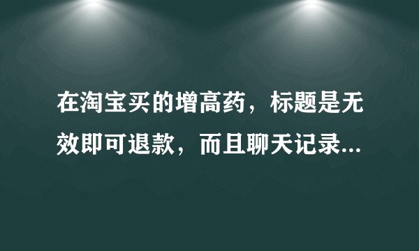 在淘宝买的增高药，标题是无效即可退款，而且聊天记录也有保证过。现在4个月过去了，我没有长个。