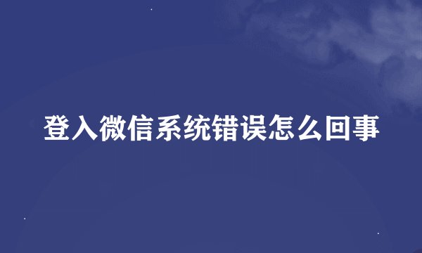 登入微信系统错误怎么回事