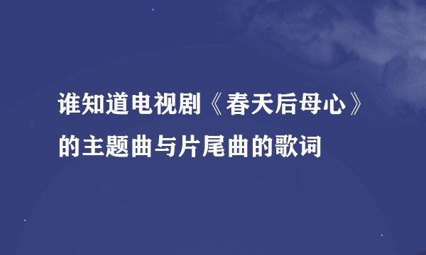 谁知道电视剧《春天后母心》的主题曲与片尾曲的歌词