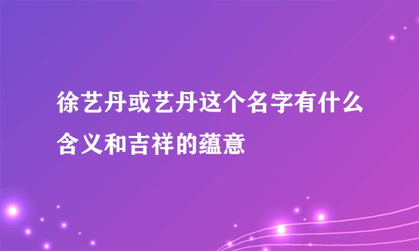 徐艺丹或艺丹这个名字有什么含义和吉祥的蕴意