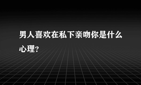 男人喜欢在私下亲吻你是什么心理？