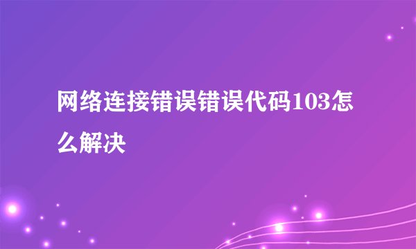 网络连接错误错误代码103怎么解决