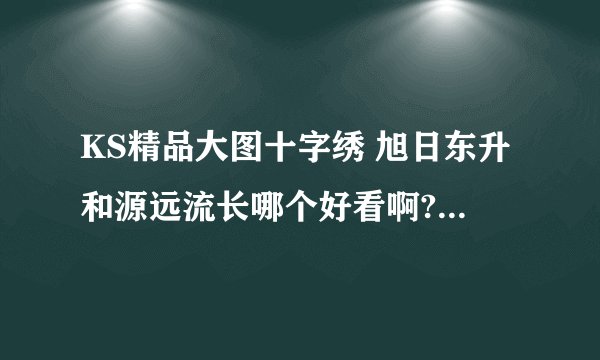KS精品大图十字绣 旭日东升和源远流长哪个好看啊?我想买但拿不定注意.