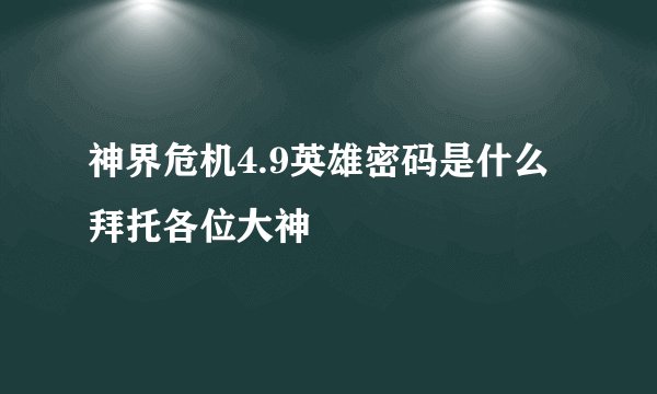 神界危机4.9英雄密码是什么拜托各位大神