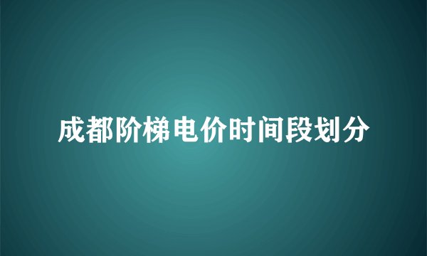 成都阶梯电价时间段划分