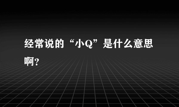 经常说的“小Q”是什么意思啊？