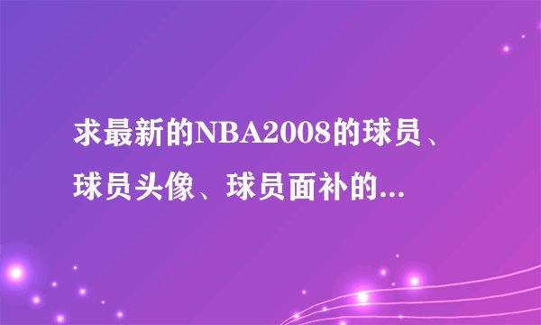 求最新的NBA2008的球员、球员头像、球员面补的补丁，一定是2010后的，谢谢！