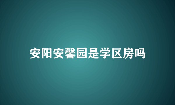 安阳安馨园是学区房吗