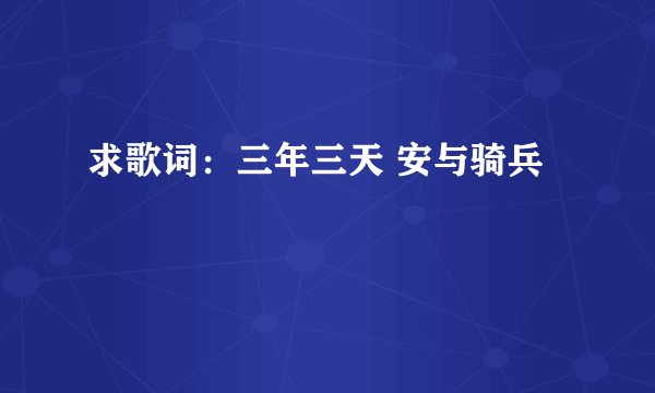 求歌词：三年三天 安与骑兵