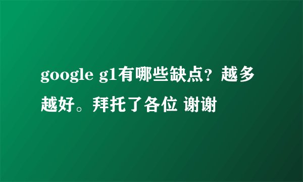 google g1有哪些缺点？越多越好。拜托了各位 谢谢