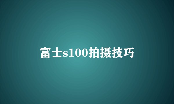 富士s100拍摄技巧