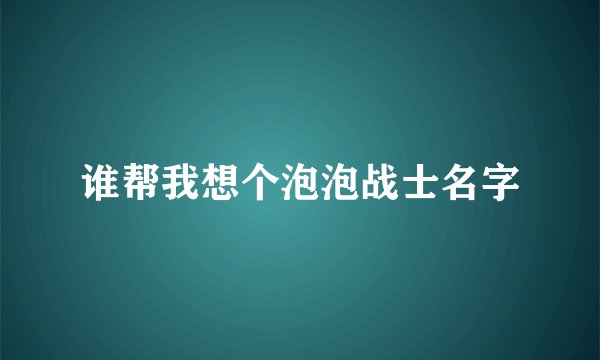 谁帮我想个泡泡战士名字