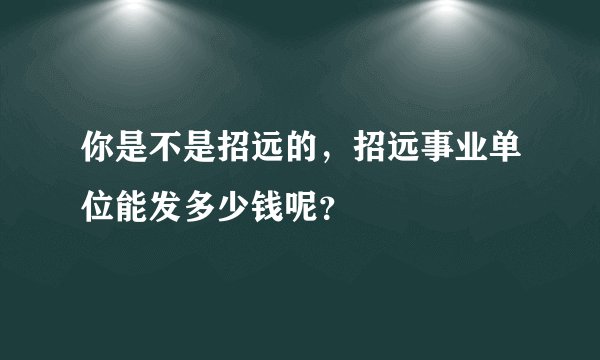 你是不是招远的，招远事业单位能发多少钱呢？