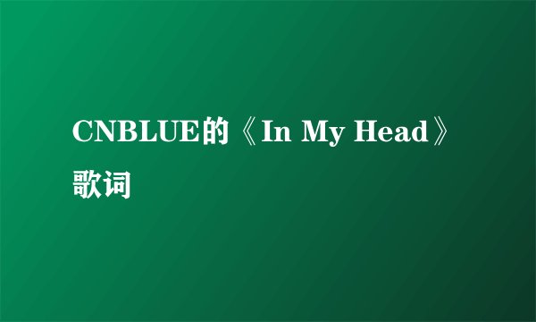 CNBLUE的《In My Head》 歌词