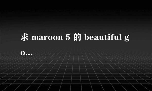 求 maroon 5 的 beautiful goodbye 中英歌词.
