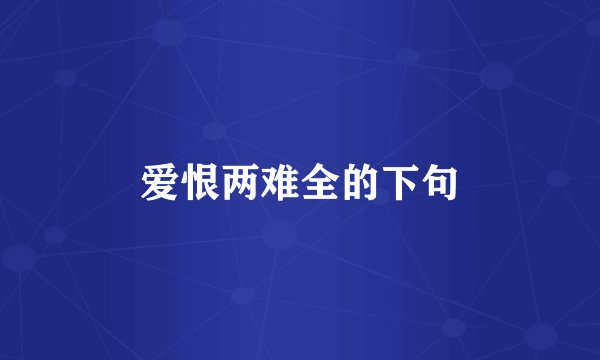 爱恨两难全的下句