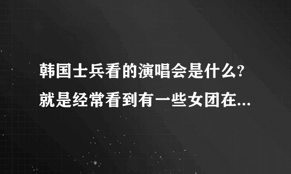 韩国士兵看的演唱会是什么?就是经常看到有一些女团在兵营表演的视频。那是什么节目？？