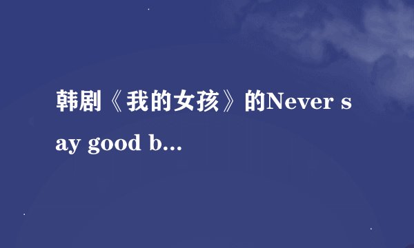 韩剧《我的女孩》的Never say good bye 歌词怎么样的？（最好有模仿中文的谐音那种）