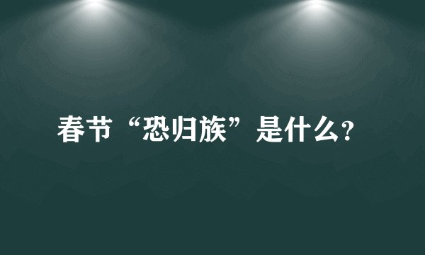 春节“恐归族”是什么？