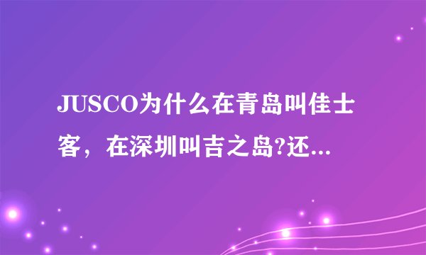 JUSCO为什么在青岛叫佳士客，在深圳叫吉之岛?还有其他的叫法吗?