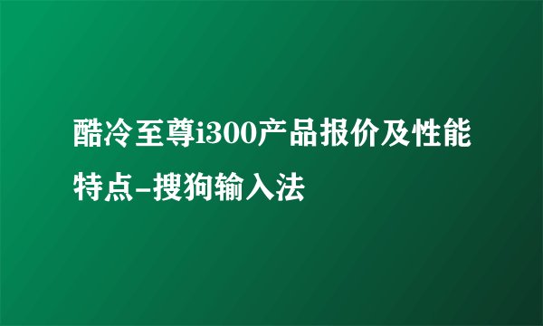 酷冷至尊i300产品报价及性能特点-搜狗输入法