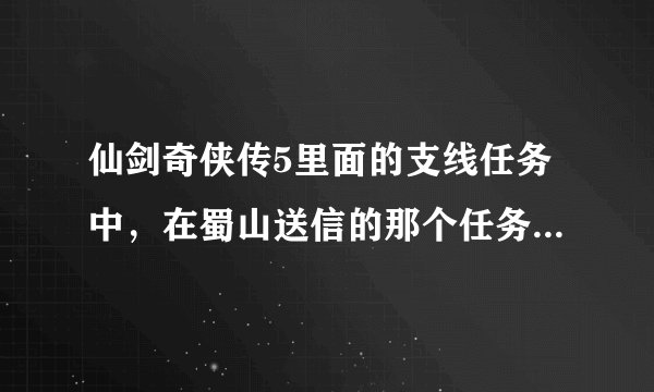 仙剑奇侠传5里面的支线任务中，在蜀山送信的那个任务怎么过？
