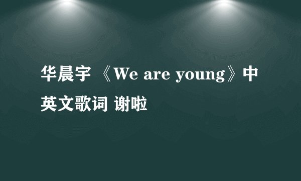 华晨宇 《We are young》中英文歌词 谢啦