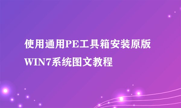 使用通用PE工具箱安装原版WIN7系统图文教程