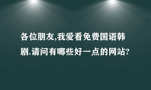 各位朋友,我爱看免费国语韩剧.请问有哪些好一点的网站?