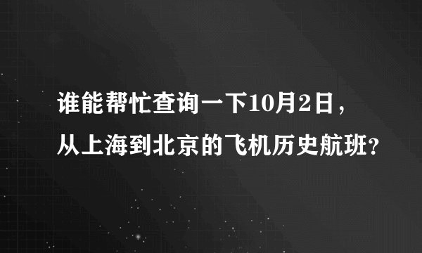 谁能帮忙查询一下10月2日，从上海到北京的飞机历史航班？