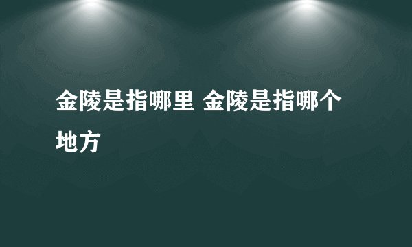 金陵是指哪里 金陵是指哪个地方