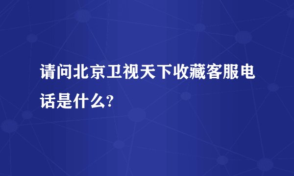 请问北京卫视天下收藏客服电话是什么?