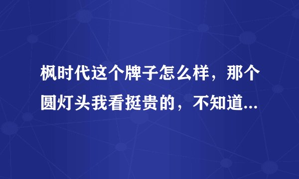 枫时代这个牌子怎么样，那个圆灯头我看挺贵的，不知道好不好吗，有没有用过的？