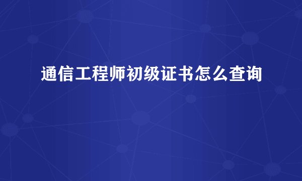 通信工程师初级证书怎么查询