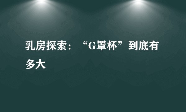 乳房探索：“G罩杯”到底有多大