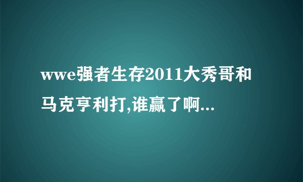 wwe强者生存2011大秀哥和马克亨利打,谁赢了啊，我怎么没有看懂？谁是现任的wwe世界重量级冠军？