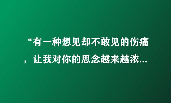 “有一种想见却不敢见的伤痛，让我对你的思念越来越浓……”这是哪一首歌？？？