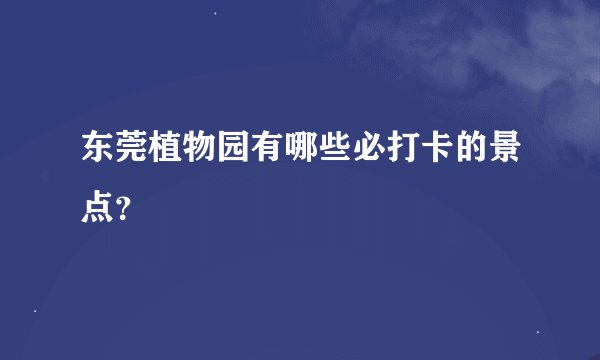 东莞植物园有哪些必打卡的景点？