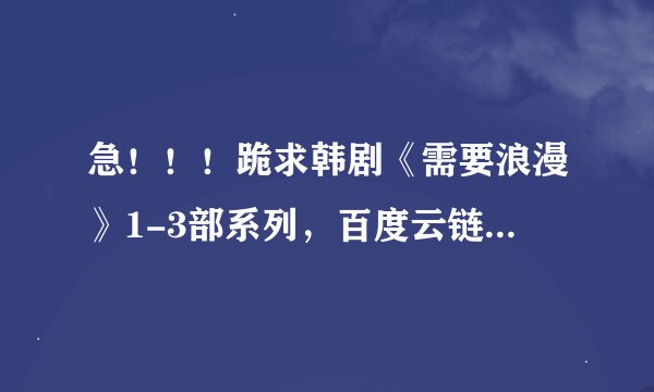 急！！！跪求韩剧《需要浪漫》1-3部系列，百度云链接或者种子都可以接受，不要压缩包